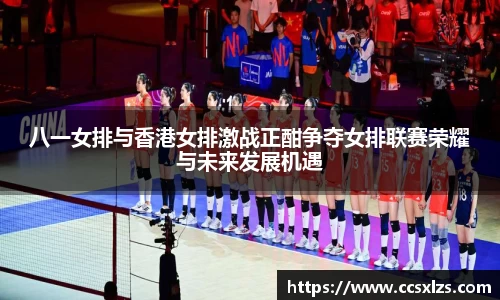 八一女排与香港女排激战正酣争夺女排联赛荣耀与未来发展机遇