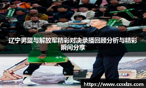 辽宁男篮与解放军精彩对决录播回顾分析与精彩瞬间分享